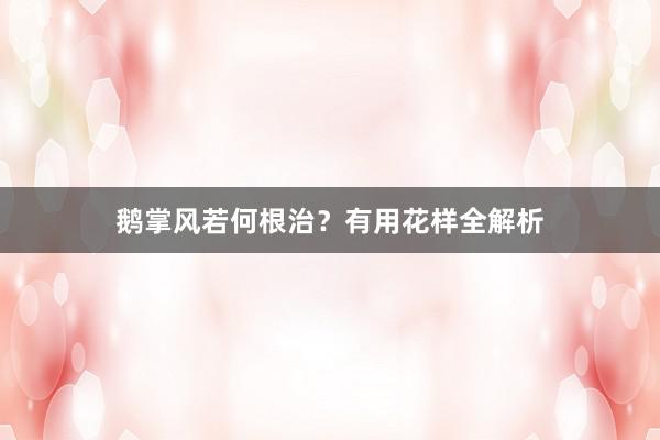 鹅掌风若何根治？有用花样全解析
